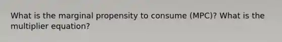 What is the marginal propensity to consume (MPC)? What is the multiplier equation?