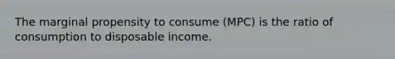 The marginal propensity to consume (MPC) is the ratio of consumption to disposable income.