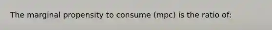 The marginal propensity to consume (mpc) is the ratio of: