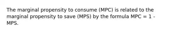 The marginal propensity to consume (MPC) is related to the marginal propensity to save (MPS) by the formula MPC = 1 - MPS.