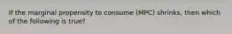 If the marginal propensity to consume (MPC) shrinks, then which of the following is true?