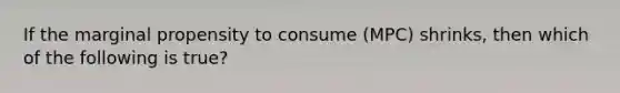 If the marginal propensity to consume (MPC) shrinks, then which of the following is true?