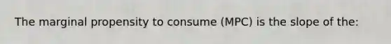 The marginal propensity to consume (MPC) is the slope of the: