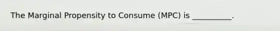 The Marginal Propensity to Consume (MPC) is __________.