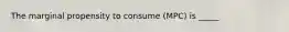 The marginal propensity to consume (MPC) is _____