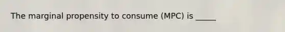 The marginal propensity to consume (MPC) is _____