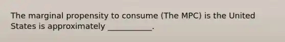 The marginal propensity to consume (The MPC) is the United States is approximately ___________.