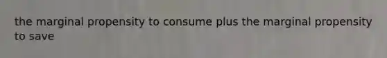 the marginal propensity to consume plus the marginal propensity to save