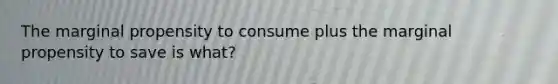 The marginal propensity to consume plus the marginal propensity to save is what?