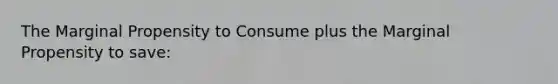 The Marginal Propensity to Consume plus the Marginal Propensity to save: