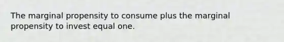 The marginal propensity to consume plus the marginal propensity to invest equal one.