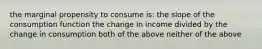 the marginal propensity to consume is: the slope of the consumption function the change in income divided by the change in consumption both of the above neither of the above