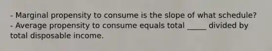 - Marginal propensity to consume is the slope of what schedule? - Average propensity to consume equals total _____ divided by total disposable income.