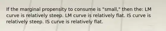 If the marginal propensity to consume is "small," then the: LM curve is relatively steep. LM curve is relatively flat. IS curve is relatively steep. IS curve is relatively flat.