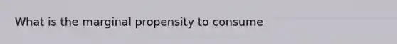 What is the marginal propensity to consume