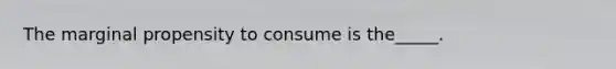 The marginal propensity to consume is the_____.