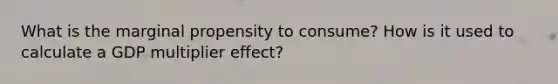 What is the marginal propensity to consume? How is it used to calculate a GDP multiplier effect?