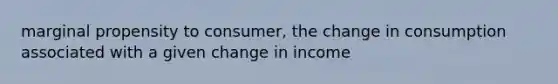 marginal propensity to consumer, the change in consumption associated with a given change in income