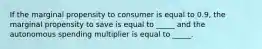 If the marginal propensity to consumer is equal to 0.9, the marginal propensity to save is equal to _____ and the autonomous spending multiplier is equal to _____.