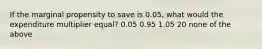 If the marginal propensity to save is 0.05, what would the expenditure multiplier equal? 0.05 0.95 1.05 20 none of the above