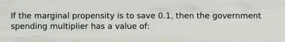 If the marginal propensity is to save 0.1, then the government spending multiplier has a value of: