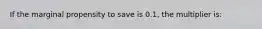 If the marginal propensity to save is 0.1, the multiplier is: