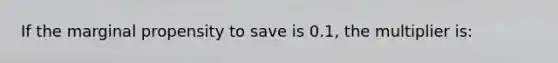 If the marginal propensity to save is 0.1, the multiplier is: