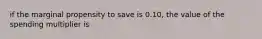 if the marginal propensity to save is 0.10, the value of the spending multiplier is