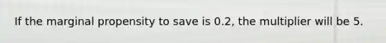 If the marginal propensity to save is 0.2, the multiplier will be 5.