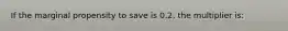 If the marginal propensity to save is 0.2, the multiplier is: