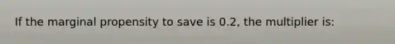 If the marginal propensity to save is 0.2, the multiplier is: