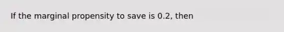 If the marginal propensity to save is 0.2, then