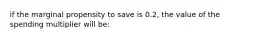 if the marginal propensity to save is 0.2, the value of the spending multiplier will be: