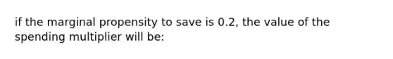 if the marginal propensity to save is 0.2, the value of the spending multiplier will be: