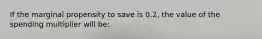 If the marginal propensity to save is 0.2, the value of the spending multiplier will be: