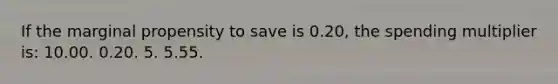 If the marginal propensity to save is 0.20, the spending multiplier is: 10.00. 0.20. 5. 5.55.