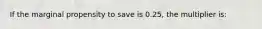 If the marginal propensity to save is 0.25, the multiplier is: