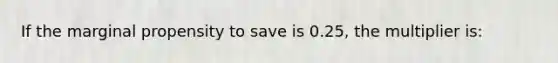 If the marginal propensity to save is 0.25, the multiplier is: