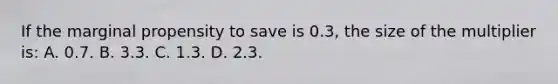 If the marginal propensity to save is 0.3, the size of the multiplier is: A. 0.7. B. 3.3. C. 1.3. D. 2.3.