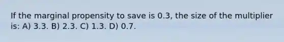 If the marginal propensity to save is 0.3, the size of the multiplier is: A) 3.3. B) 2.3. C) 1.3. D) 0.7.