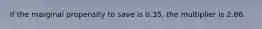 If the marginal propensity to save is​ 0.35, the multiplier is 2.86.