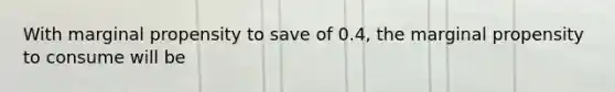 With marginal propensity to save of 0.4, the marginal propensity to consume will be