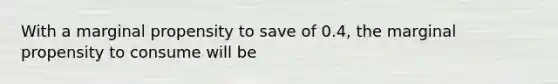 With a marginal propensity to save of 0.4, the marginal propensity to consume will be