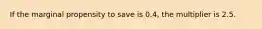 If the marginal propensity to save is 0.4, the multiplier is 2.5.