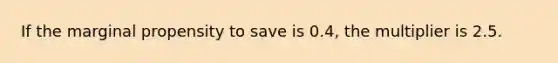 If the marginal propensity to save is 0.4, the multiplier is 2.5.