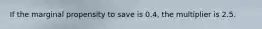 If the marginal propensity to save is​ 0.4, the multiplier is 2.5.