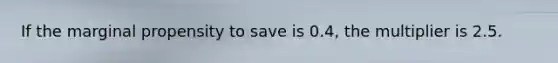 If the marginal propensity to save is​ 0.4, the multiplier is 2.5.