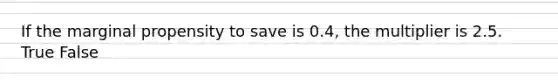 If the marginal propensity to save is 0.4, the multiplier is 2.5. True False