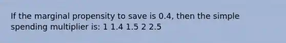 If the marginal propensity to save is 0.4, then the simple spending multiplier is: 1 1.4 1.5 2 2.5