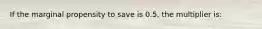 If the marginal propensity to save is 0.5, the multiplier is: